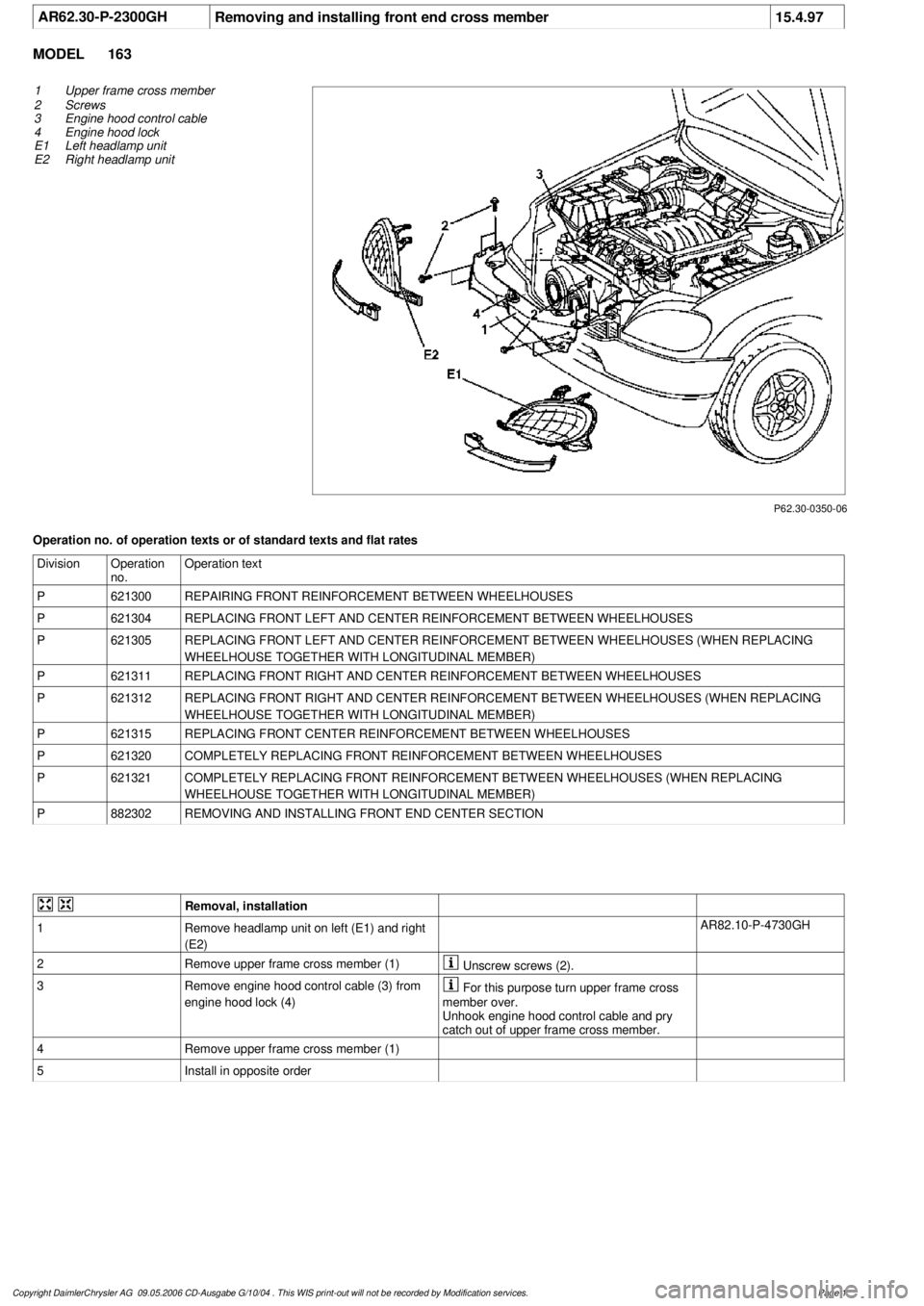 MERCEDES-BENZ ML320 1997  Complete Repair Manual 
 AR62.30-P-2300GH
Removing and installing front end cross member
15.4.97

MODEL 
163

P62.30-0350-06

1
Upper frame cross member

2
 Screws 

3
 Engine hood control cable

4
 Engine hood lock 

E1 Le