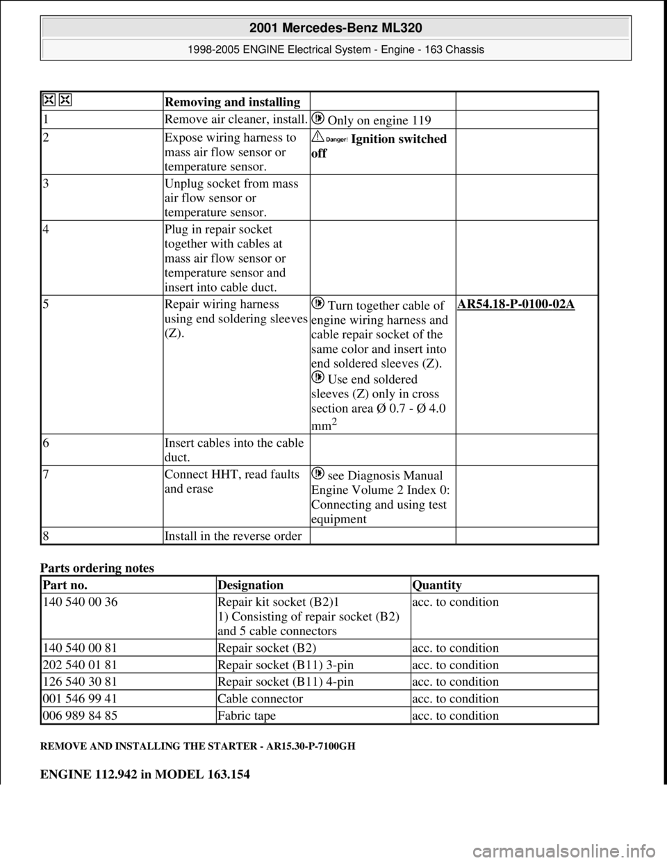 MERCEDES-BENZ ML320 1997  Complete Repair Manual Parts ordering notes 
REMOVE AND INSTALLING THE STARTER - AR15.30-P-7100GH 
ENGINE 112.942 in MODEL 163.154  
  Removing and installing   
1Remove air cleaner, install. Only on engine 119 
2Expose wir