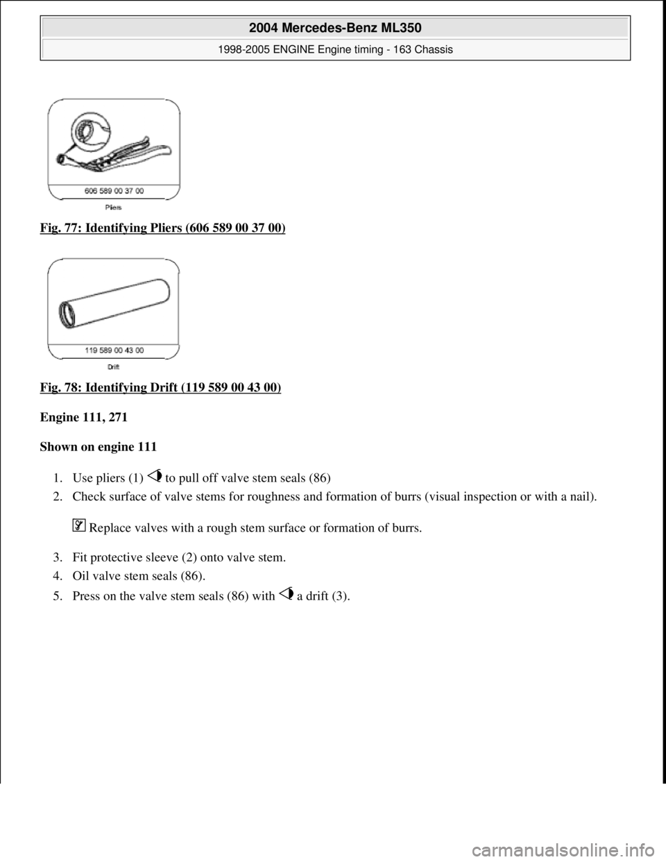 MERCEDES-BENZ ML320 1997  Complete Repair Manual Fig. 77: Identifying Pl iers (606 589 00 37 00)  
Fig. 78: Identifying Drift (119 589 00 43 00)
  
Engine 111, 271     
Shown on engine 111     
1. Use pliers (1)   to pull of  f valve stem seals (86)