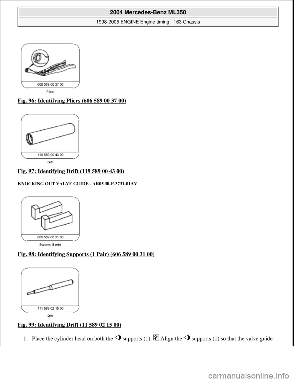 MERCEDES-BENZ ML320 1997  Complete Repair Manual Fig. 96: Identifying Pl iers (606 589 00 37 00)  
Fig. 97: Identifying Drift (119 589 00 43 00)
 
KNOCKING OUT VALVE   GUIDE - AR05.30-P-3731-01AV 
Fig. 98: Identifying Supports  (1 Pair) (606 589 00 