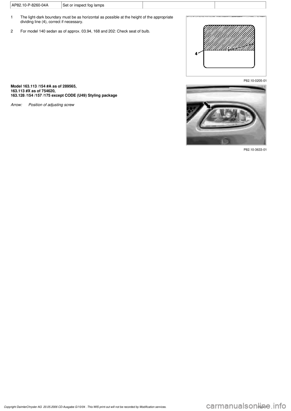 MERCEDES-BENZ ML320 1997  Complete Repair Manual 
 AP82.10-P-8260-04A
Set or inspect fog lamps

P82.10-0205-01

1
The light-dark boundary must be as horizontal as possible at the height of the appropriate 
dividing line (4), correct if necessary.

2