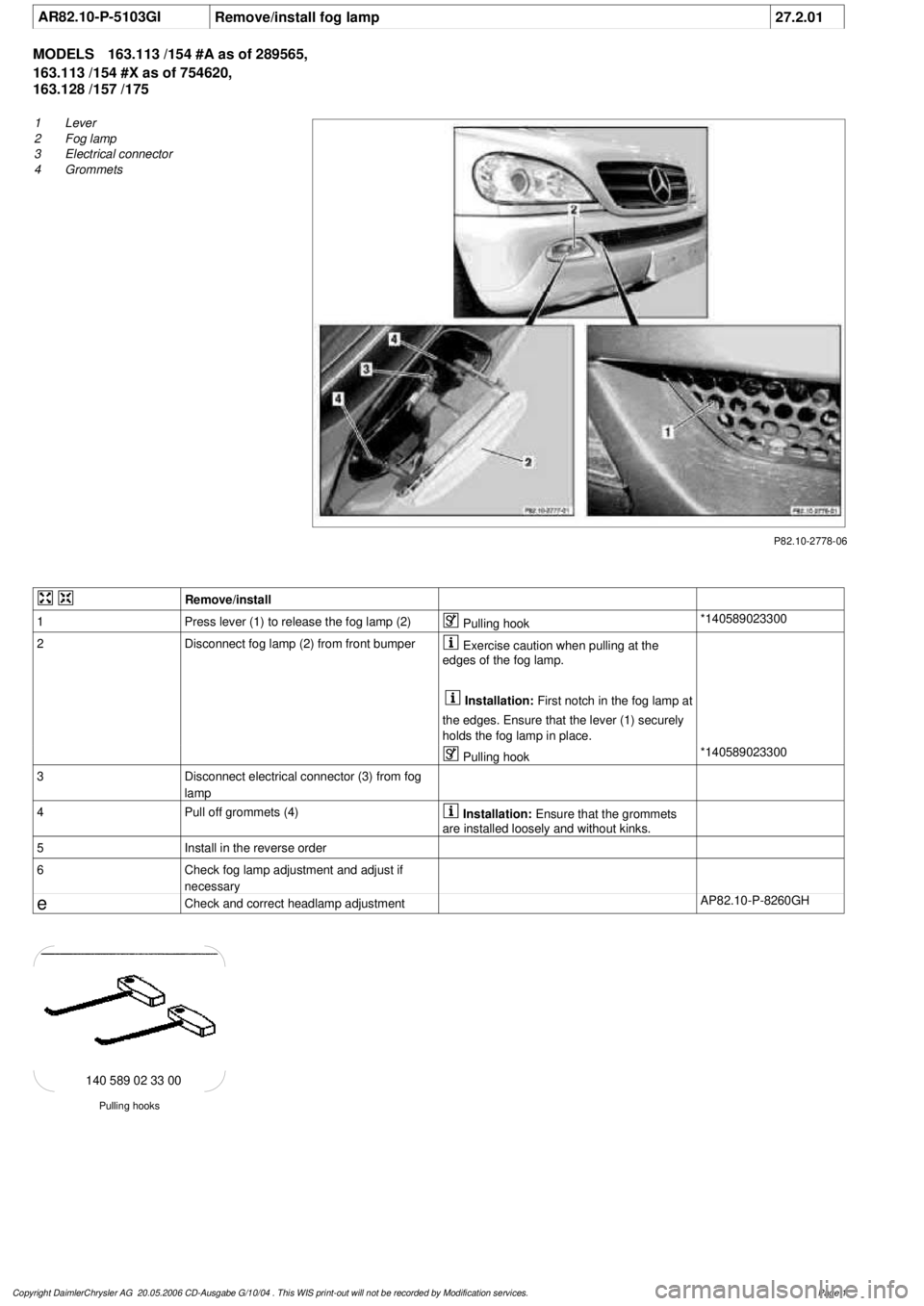 MERCEDES-BENZ ML320 1997 Complete Repair Manual
AR82.10-P-5103GI
Remove/install fog lamp
27.2.01
MODELS
163.113 /154 #A as of 289565,
163.113 /154 #X as of 754620,
163.128 /157 /175
P82.10-2778-06
1
Lever
2
Fog lamp
3
Electrical conne MERCEDES-BENZ ML320 1997 Complete Repair Manual
AR82.10-P-5103GI
Remove/install fog lamp
27.2.01
MODELS
163.113 /154 #A as of 289565,
163.113 /154 #X as of 754620,
163.128 /157 /175
P82.10-2778-06
1
Lever
2
Fog lamp
3
Electrical conne
