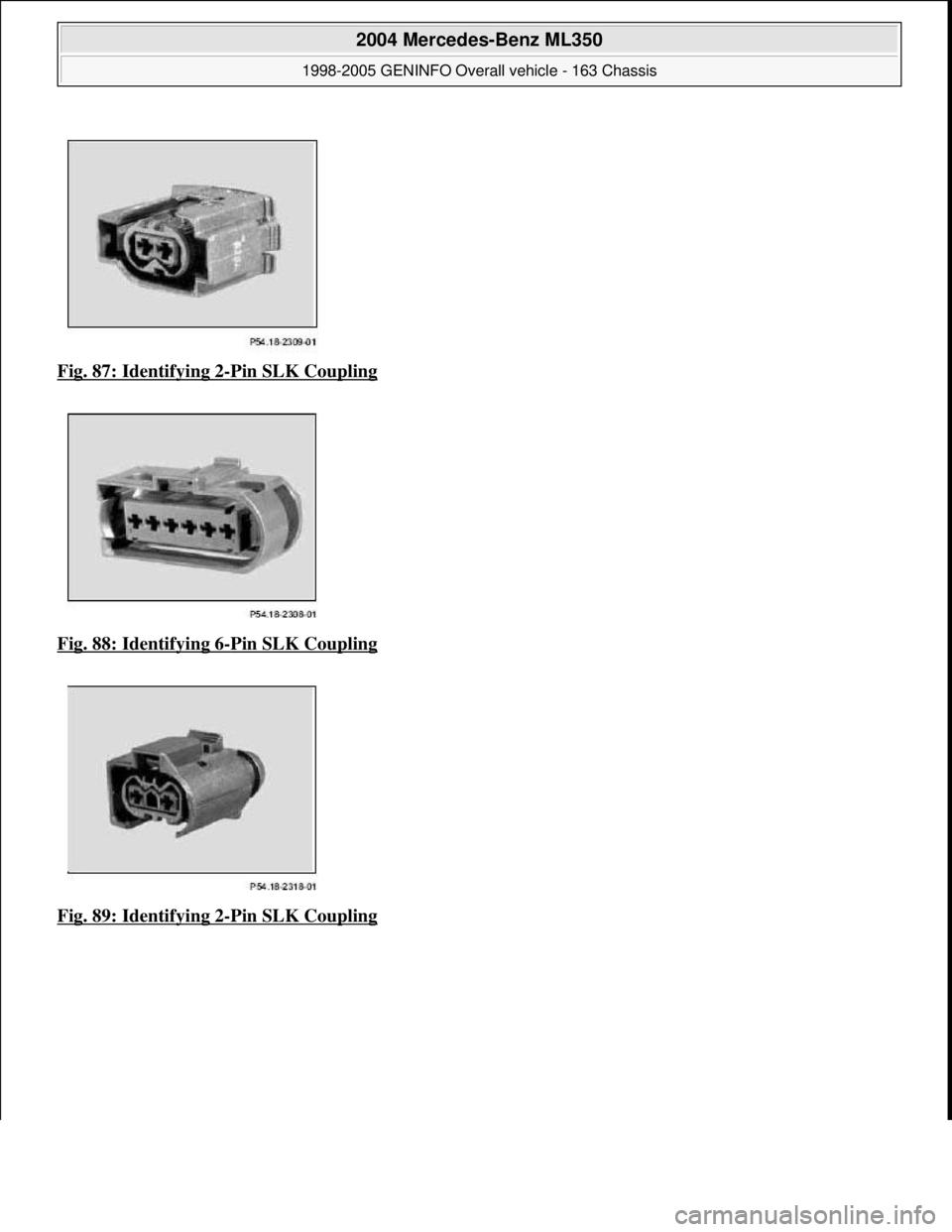 MERCEDES-BENZ ML320 1997  Complete Repair Manual Fig. 87: Identifying 2-Pin SLK Coupling  
Fig. 88: Identifying 6
-Pin SLK Coupling 
Fig. 89: Identifying 2
-Pin SLK Coupling 
 
2004 Mercedes-Benz ML350 
1998-2005 GENINFO Overall vehicle - 163 Chassi