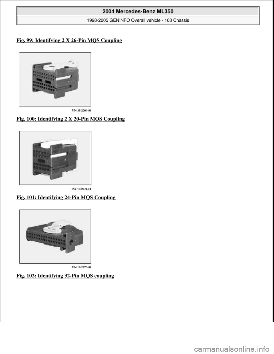 MERCEDES-BENZ ML320 1997  Complete Repair Manual Fig. 99: Identifying 2 X 26-Pin MQS Coupling
Fig. 100: Identifying 2 X 20-Pin MQS Coupling  
Fig. 101: Identifying 24
-Pin MQS Coupling  
Fig. 102: Identifying 32
-Pin MQS coupling
 
2004 Mercedes-Ben