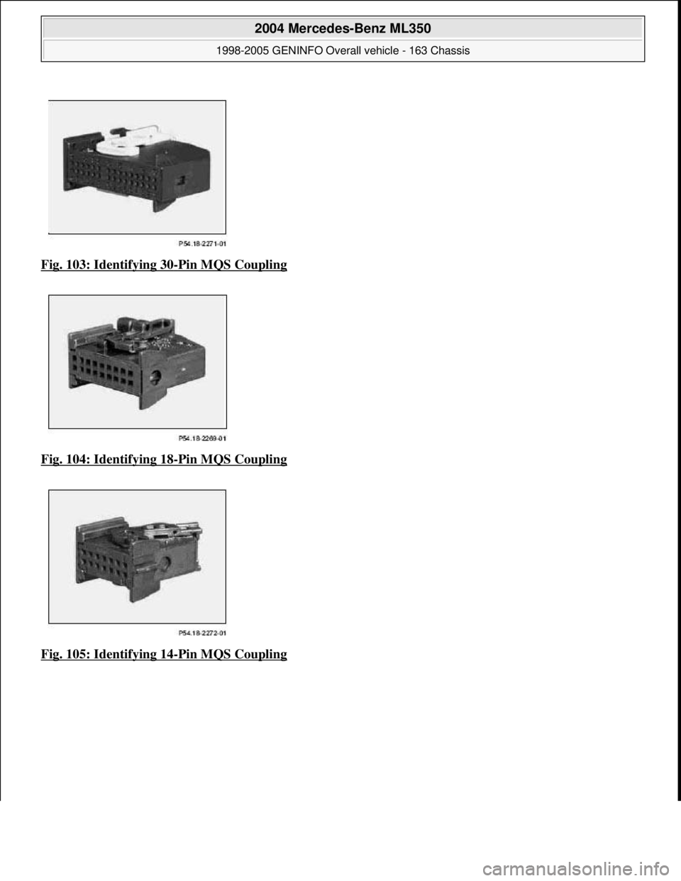 MERCEDES-BENZ ML320 1997  Complete Repair Manual Fig. 103: Identifying 30-Pin MQS Coupling  
Fig. 104: Identifying 18
-Pin MQS Coupling 
Fig. 105: Identifying 14
-Pin MQS Coupling
 
2004 Mercedes-Benz ML350 
1998-2005 GENINFO Overall vehicle - 163 C