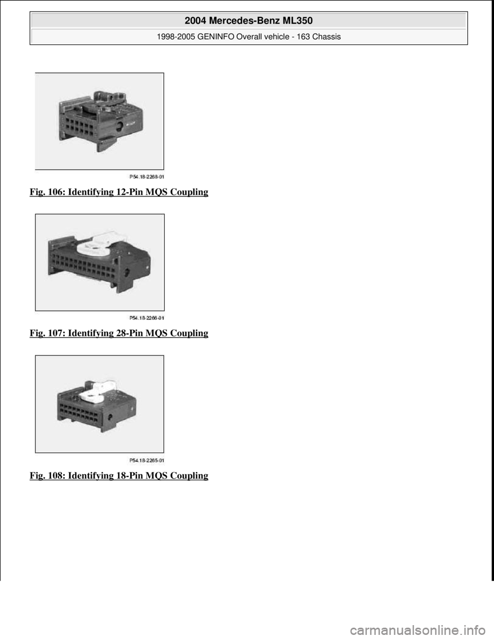 MERCEDES-BENZ ML320 1997  Complete Repair Manual Fig. 106: Identifying 12-Pin MQS Coupling  
Fig. 107: Identifying 28
-Pin MQS Coupling  
Fig. 108: Identifying 18
-Pin MQS Coupling
 
2004 Mercedes-Benz ML350 
1998-2005 GENINFO Overall vehicle - 163 