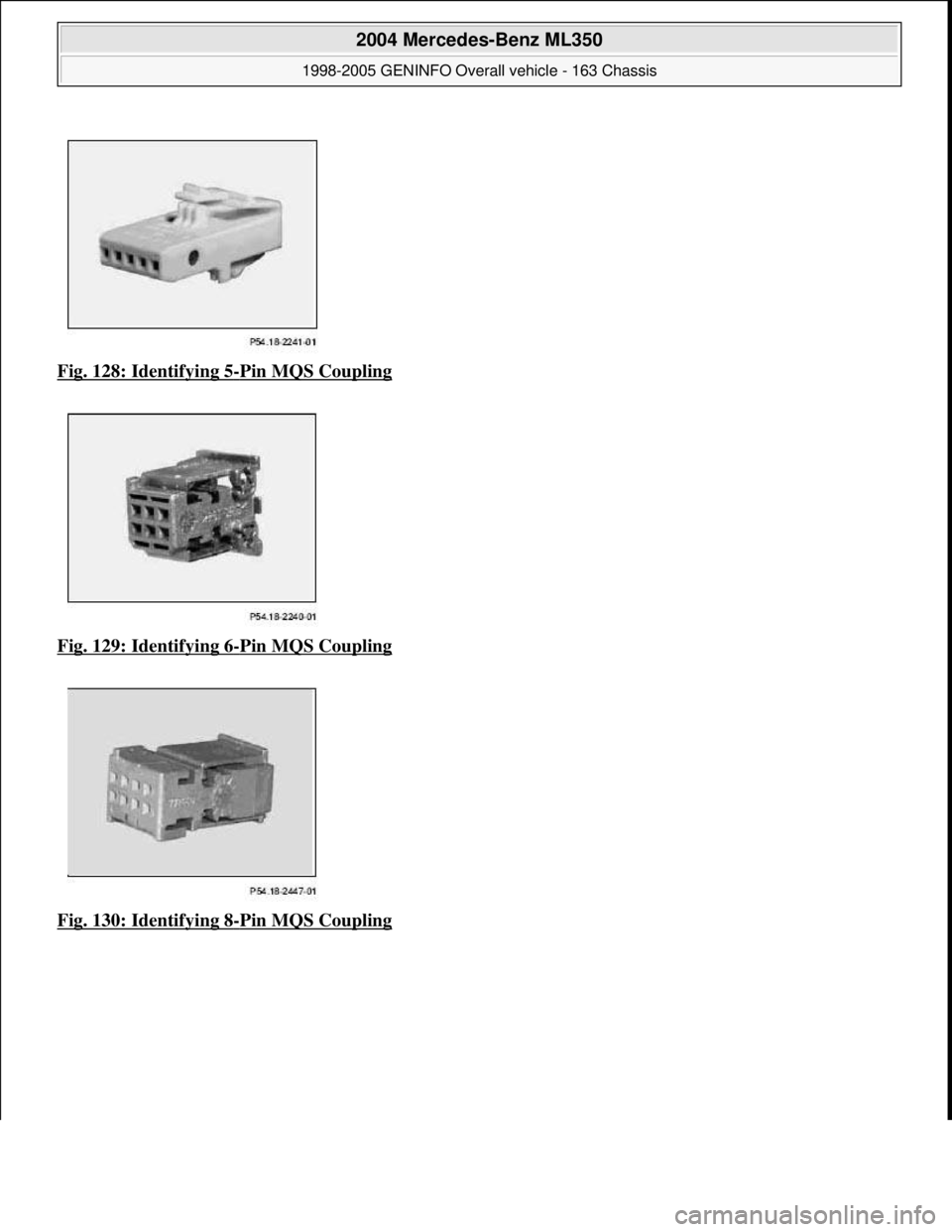 MERCEDES-BENZ ML320 1997  Complete Repair Manual Fig. 128: Identifying 5-Pin MQS Coupling  
Fig. 129: Identifying 6
-Pin MQS Coupling 
Fig. 130: Identifying 8
-Pin MQS Coupling
 
2004 Mercedes-Benz ML350 
1998-2005 GENINFO Overall vehicle - 163 Chas