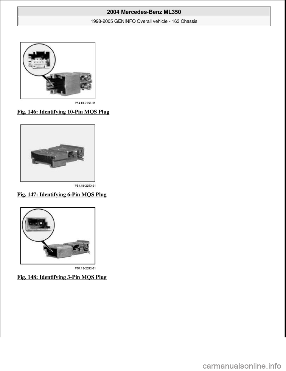 MERCEDES-BENZ ML320 1997  Complete Repair Manual Fig. 146: Identifying 10-Pin MQS Plug  
Fig. 147: Identifying 6
-Pin MQS Plug 
Fig. 148: Identifying 3
-Pin MQS Plug 
 
2004 Mercedes-Benz ML350 
1998-2005 GENINFO Overall vehicle - 163 Chassis  
me  