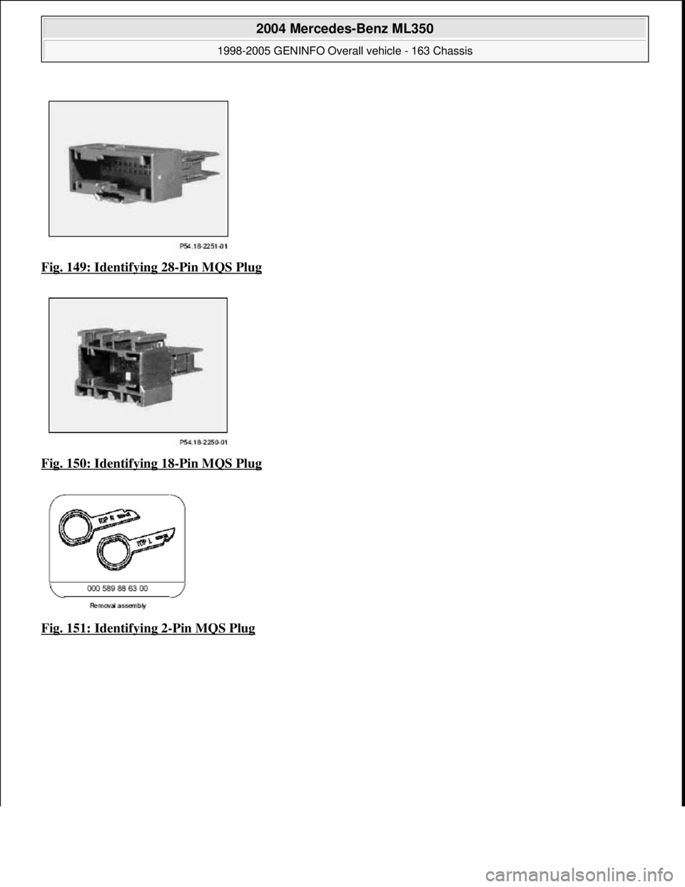 MERCEDES-BENZ ML320 1997  Complete Repair Manual Fig. 149: Identifying 28-Pin MQS Plug  
Fig. 150: Identifying 18
-Pin MQS Plug  
Fig. 151: Identifying 2
-Pin MQS Plug 
 
2004 Mercedes-Benz ML350 
1998-2005 GENINFO Overall vehicle - 163 Chassis  
me