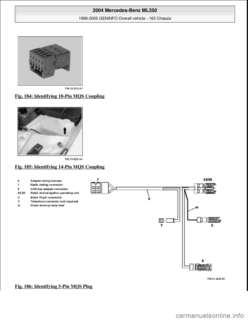 MERCEDES-BENZ ML320 1997  Complete Repair Manual Fig. 184: Identifying 10-Pin MQS Coupling  
Fig. 185: Identifying 14
-Pin MQS Coupling  
Fig. 186: Identifying 5
-Pin MQS Plug 
 
2004 Mercedes-Benz ML350 
1998-2005 GENINFO Overall vehicle - 163 Chas