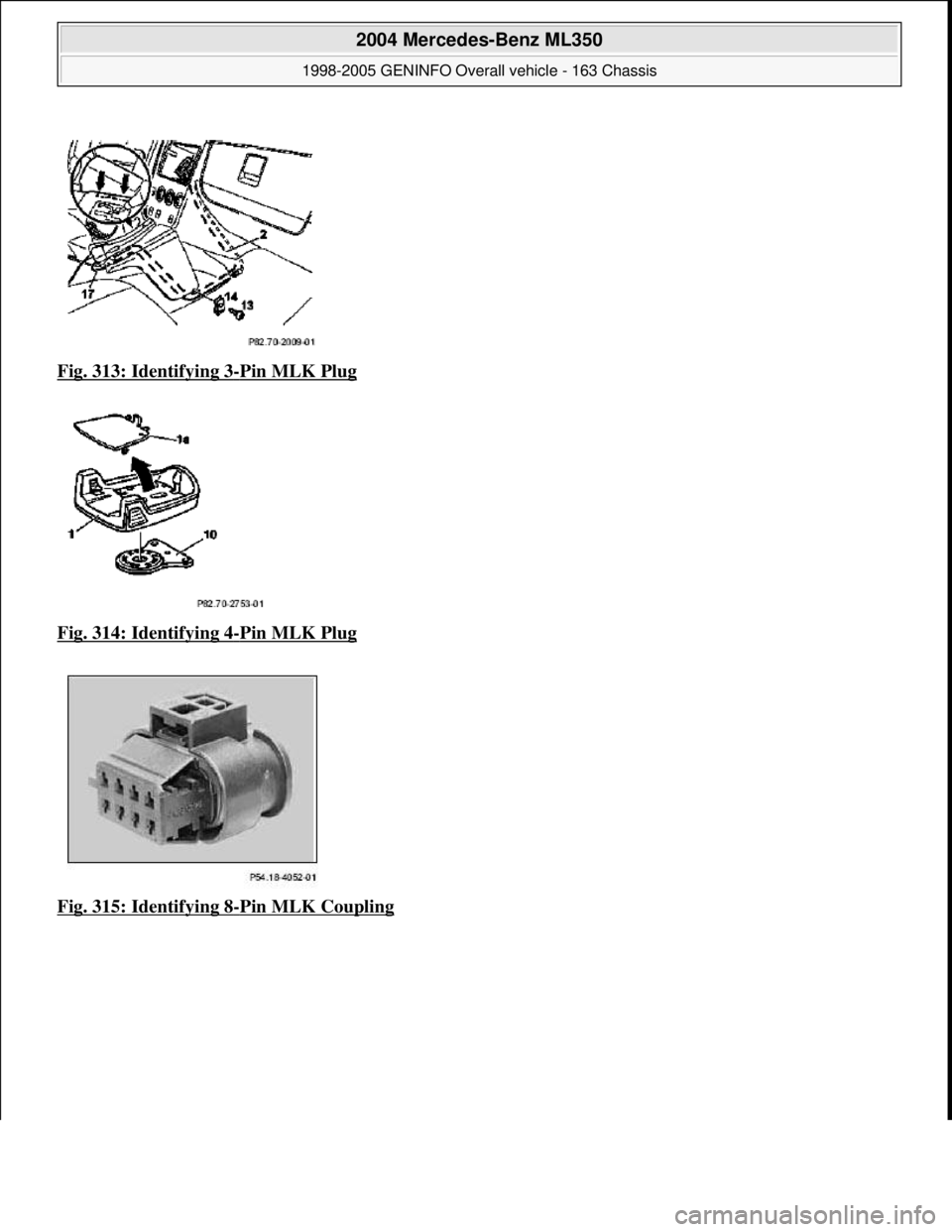 MERCEDES-BENZ ML320 1997  Complete Repair Manual Fig. 313: Identifying 3-Pin MLK Plug  
Fig. 314: Identifying 4
-Pin MLK Plug  
Fig. 315: Identifying 8
-Pin MLK Coupling
 
2004 Mercedes-Benz ML350 
1998-2005 GENINFO Overall vehicle - 163 Chassis  
m