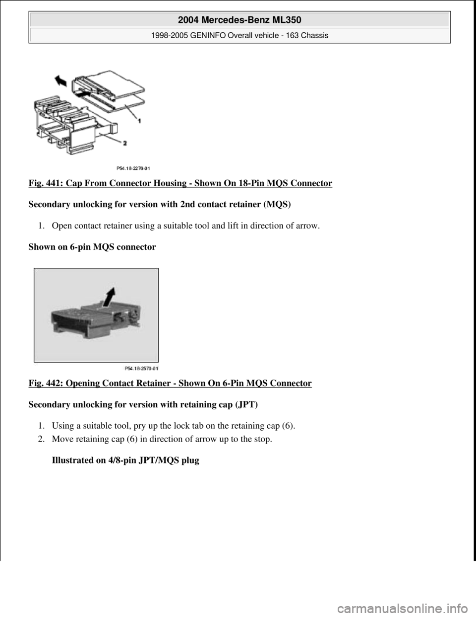 MERCEDES-BENZ ML320 1997  Complete Repair Manual Fig. 441: Cap From Connector Housing - Shown On 18-Pin MQS Connector  
Secondary unlocking for version   with 2nd contact retainer (MQS)   
1. Open contact retainer using a suitable   tool and lift in