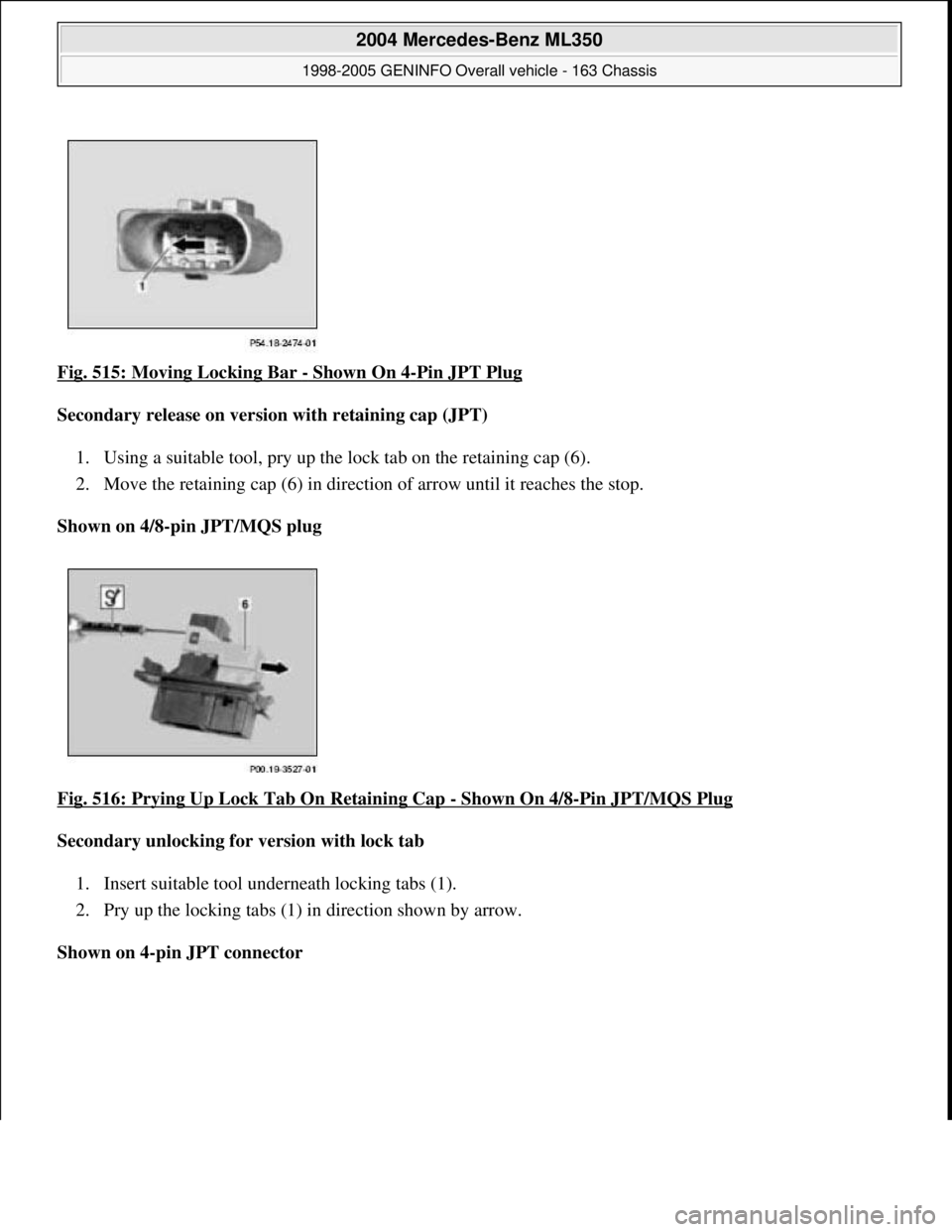MERCEDES-BENZ ML320 1997  Complete Repair Manual Fig. 515: Moving Locking Bar - Shown On 4-Pin JPT Plug  
Secondary release on version with retaining cap (JPT)     
1. Using a suitable tool, pry up the lock tab on the retaining cap (6).   
2. Move t