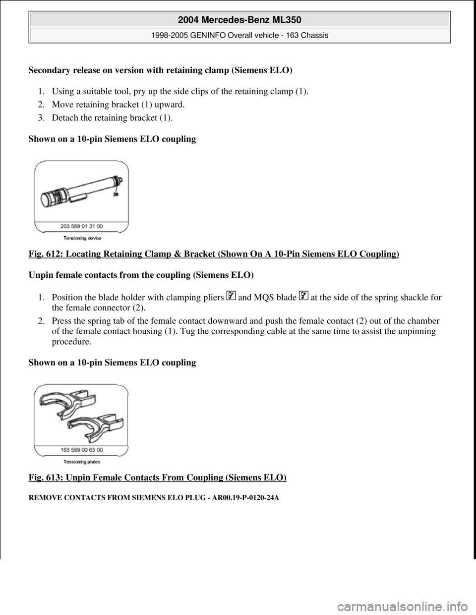 MERCEDES-BENZ ML320 1997 Complete Repair Manual Secondary release on version with retaining clamp (Siemens ELO)
1. Using a suitable tool, pry up the side clips of the retaining clamp (1).
2. Move retaining bracket (1) upward.
3. Detach the reta MERCEDES-BENZ ML320 1997 Complete Repair Manual Secondary release on version with retaining clamp (Siemens ELO)
1. Using a suitable tool, pry up the side clips of the retaining clamp (1).
2. Move retaining bracket (1) upward.
3. Detach the reta