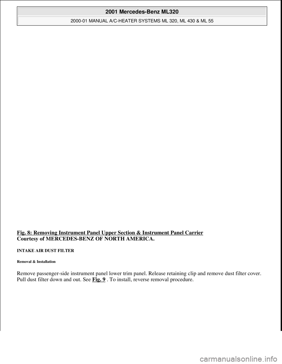 MERCEDES-BENZ ML320 1997  Complete Repair Manual Fig. 8: Removing Instrument Panel Upper Section & Instrument Panel Carrier 
Courtesy of MERCEDES-BENZ OF NORTH AMERICA. 
INTAKE AIR DUST FILTER 
Removal & Installation 
Remove passenger-side instrumen