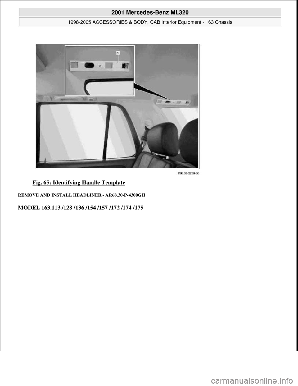 MERCEDES-BENZ ML320 1997  Complete Repair Manual Fig. 65: Identifying Handle Template 
REMOVE AND INSTALL HEADLINER - AR68.30-P-4300GH 
MODEL 163.113 /128 /136 /154 /157 /172 /174 /175
 
2001 Mercedes-Benz ML320 
1998-2005 ACCESSORIES & BODY, CAB In