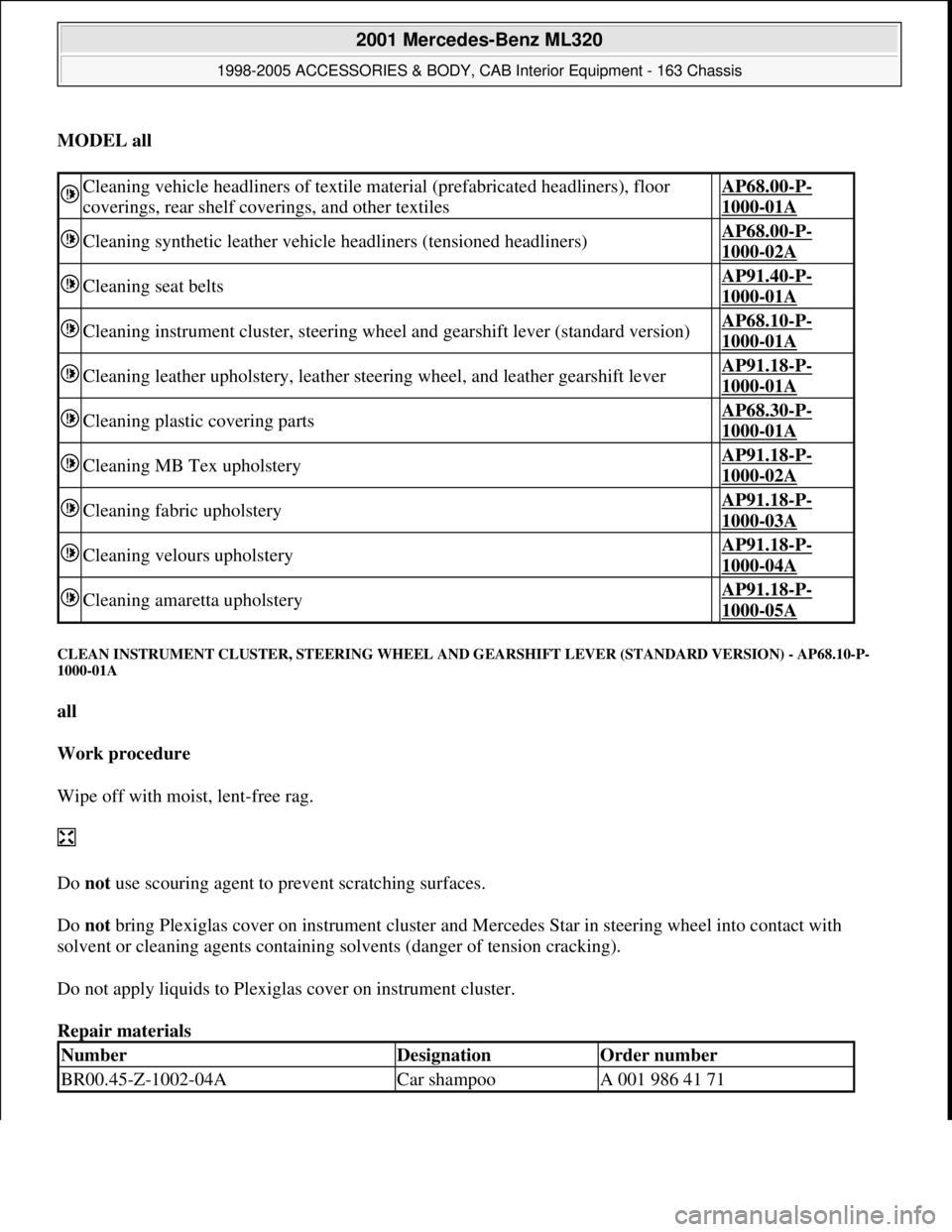 MERCEDES-BENZ ML320 1997 Complete Repair Manual MODEL all
CLEAN INSTRUMENT CLUSTER, STEERING WHEEL AND GEARSHIFT LEVER (STANDARD VERSION) - AP68.10-P-
1000-01A
all
Work procedure
Wipe off with moist, lent-free rag.
Do not use scouring ag MERCEDES-BENZ ML320 1997 Complete Repair Manual MODEL all
CLEAN INSTRUMENT CLUSTER, STEERING WHEEL AND GEARSHIFT LEVER (STANDARD VERSION) - AP68.10-P-
1000-01A
all
Work procedure
Wipe off with moist, lent-free rag.
Do not use scouring ag