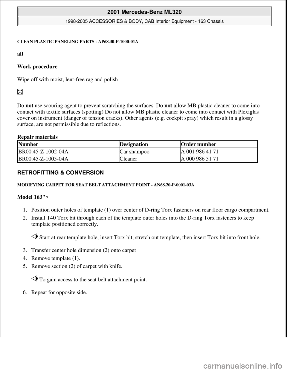 MERCEDES-BENZ ML320 1997 Complete Repair Manual CLEAN PLASTIC PANELING PARTS - AP68.30-P-1000-01A
all
Work procedure
Wipe off with moist, lent-free rag and polish
Do not use scouring agent to prevent scratching the surfaces. Do not allow MB MERCEDES-BENZ ML320 1997 Complete Repair Manual CLEAN PLASTIC PANELING PARTS - AP68.30-P-1000-01A
all
Work procedure
Wipe off with moist, lent-free rag and polish
Do not use scouring agent to prevent scratching the surfaces. Do not allow MB