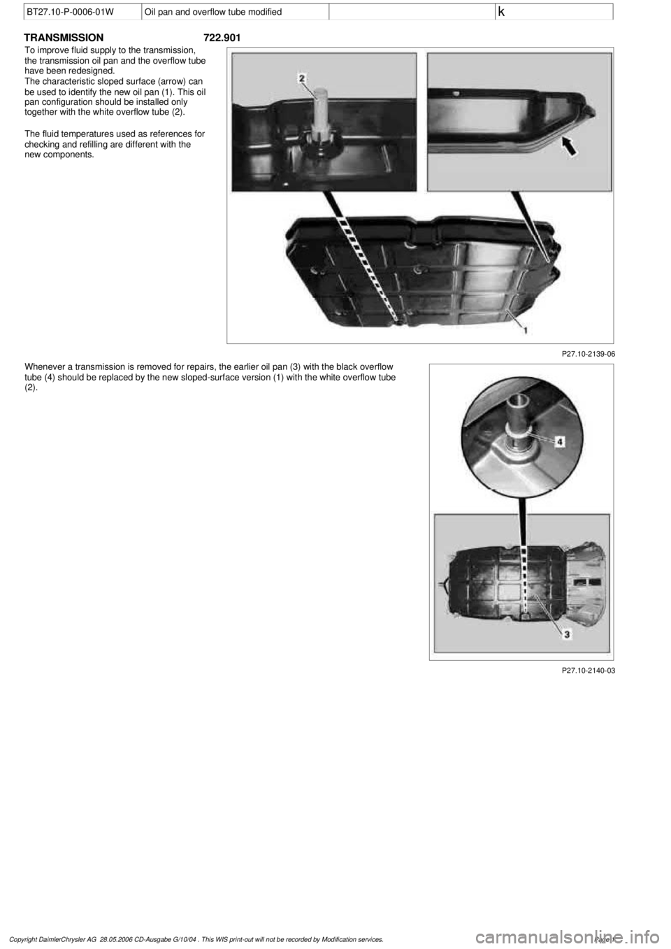 MERCEDES-BENZ ML320 1997  Complete Repair Manual 
 BT27.10-P-0006-01W
Oil pan and overflow tube modified
 
k  

TRANSMISSION 
 722.901

P27.10-2139-06

To improve fluid supply to the transmission, 

the transmission oil pan and the overflow tube 

h