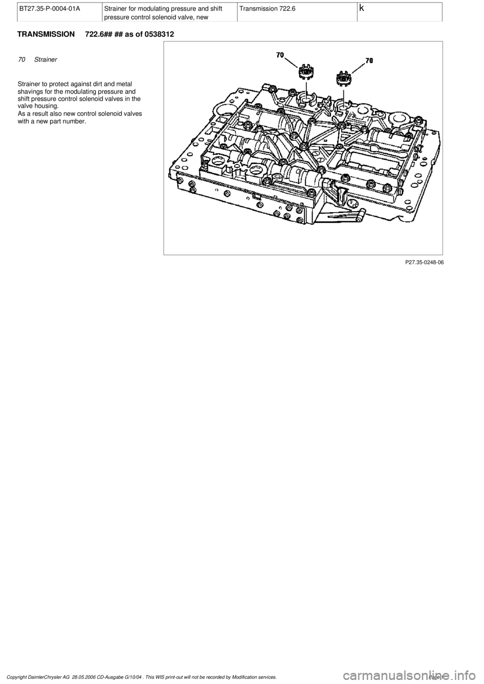 MERCEDES-BENZ ML320 1997  Complete Repair Manual 
 BT27.35-P-0004-01A
Strainer for modulating pressure and shift 

pressure control solenoid valve, new
Transmission 722.6
 k
 
TRANSMISSION 
 722.6## ## as of 0538312

P27.35-0248-06

70
Strainer

Str