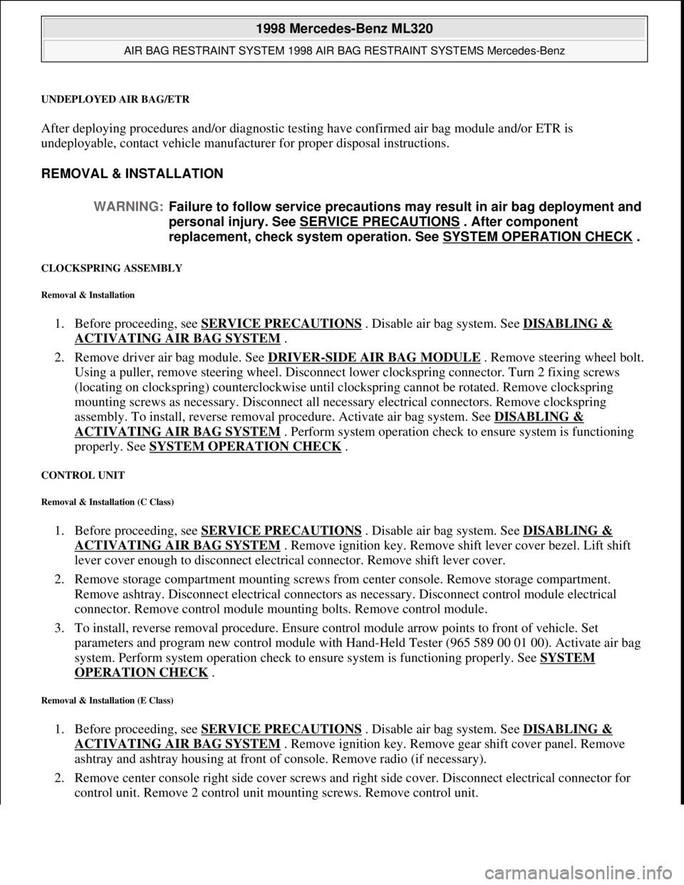 MERCEDES-BENZ ML320 1997 Complete Repair Manual UNDEPLOYED AIR BAG/ETR
After deploying procedures and/or diagnostic testing have confirmed air bag module and/or ETR is
undeployable, contact vehicle manufacturer for proper disposal instructions.
MERCEDES-BENZ ML320 1997 Complete Repair Manual UNDEPLOYED AIR BAG/ETR
After deploying procedures and/or diagnostic testing have confirmed air bag module and/or ETR is
undeployable, contact vehicle manufacturer for proper disposal instructions.