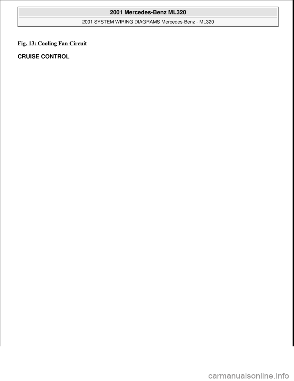 MERCEDES-BENZ ML320 1997  Complete Repair Manual Fig. 13: Cooling Fan Circuit 
CRUISE CONTROL 
 
2001 Mercedes-Benz ML320 
2001 SYSTEM WIRING DIAGRAMS Mercedes-Benz - ML320  
me  
Saturday, October 02, 2010 3:27:59 PMPage 27 © 2006 Mitchell Repair 