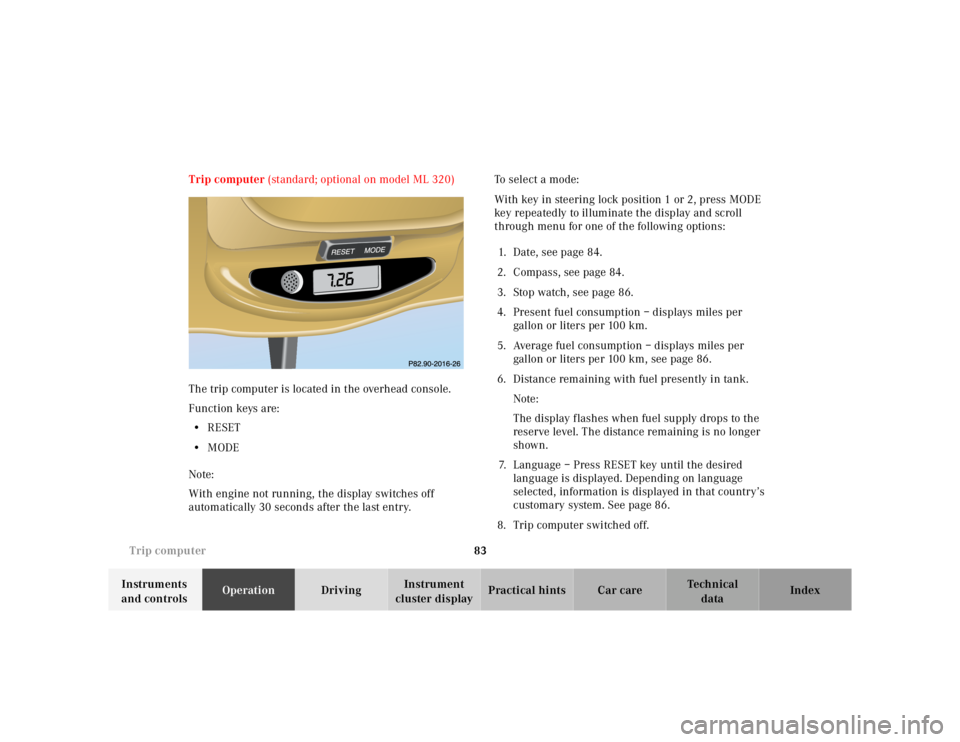 MERCEDES-BENZ ML320 1997  Complete Repair Manual 83 
Trip computer
Te ch n ica l 
data 
Instruments  
and controls  Operation 
Driving Instrument  
cluster display  Practical hints Car care Index 
Trip computer  
(standard; optional on model ML 320)