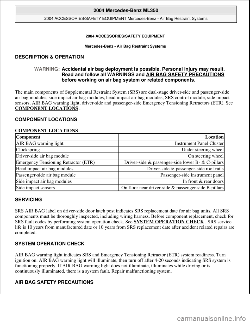 MERCEDES-BENZ ML320 1997 Complete Repair Manual 2004 ACCESSORIES/SAF ETY EQUIPMENT
Mercedes-Benz - Air Bag Restraint Systems
DESCRIPTION & OPERATION
The main components of Supplemental Restraint System (SRS) are dual-stage driver-side and pas MERCEDES-BENZ ML320 1997 Complete Repair Manual 2004 ACCESSORIES/SAF ETY EQUIPMENT
Mercedes-Benz - Air Bag Restraint Systems
DESCRIPTION & OPERATION
The main components of Supplemental Restraint System (SRS) are dual-stage driver-side and pas