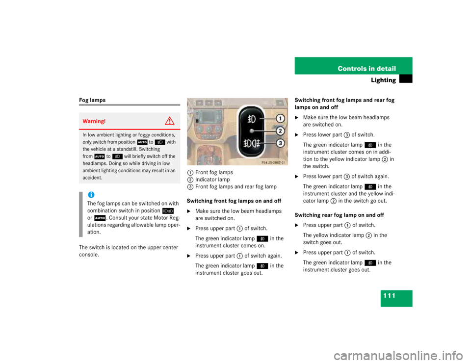MERCEDES-BENZ ML320 1997 Complete Repair Manual 111 Controls in detail
Lighting
Fog lamps
The switch is located on the upper center
console.1Front fog lamps
2Indicator lamp
3Front fog lamps and rear fog lamp
Switching front fog lamps on and off
MERCEDES-BENZ ML320 1997 Complete Repair Manual 111 Controls in detail
Lighting
Fog lamps
The switch is located on the upper center
console.1Front fog lamps
2Indicator lamp
3Front fog lamps and rear fog lamp
Switching front fog lamps on and off
