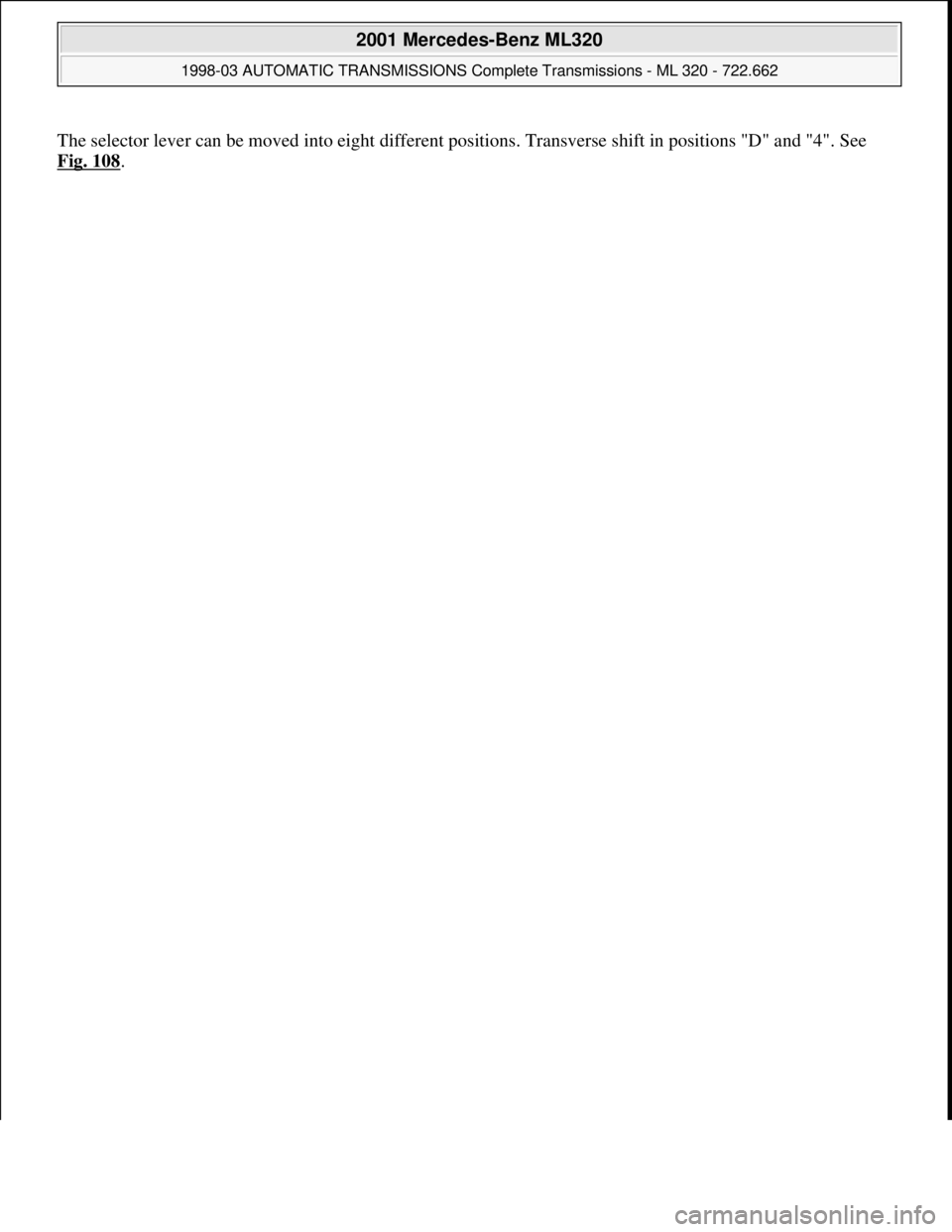 MERCEDES-BENZ ML430 1997  Complete Repair Manual The selector lever can be moved into eight different positions. Transverse shift in positions "D" and "4". See 
Fig. 108
. 
 
2001 Mercedes-Benz ML320 
1998-03 AUTOMATIC TRANSMISSIONS Complete Transmi