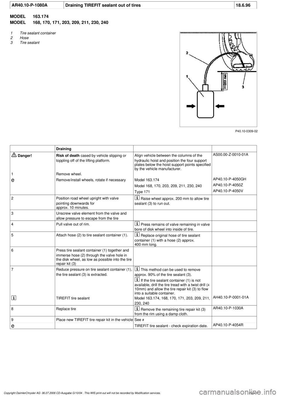 MERCEDES-BENZ ML430 1997 Complete Repair Manual
AR40.10-P-1080A
Draining TIREFIT sealant out of tires
18.6.96
MODEL
163.174
MODEL
168, 170, 171, 203, 209, 211, 230, 240
P40.10-0309-02
1
Tire sealant container
2
Hose
3
Tire sealant
Dra MERCEDES-BENZ ML430 1997 Complete Repair Manual
AR40.10-P-1080A
Draining TIREFIT sealant out of tires
18.6.96
MODEL
163.174
MODEL
168, 170, 171, 203, 209, 211, 230, 240
P40.10-0309-02
1
Tire sealant container
2
Hose
3
Tire sealant
Dra