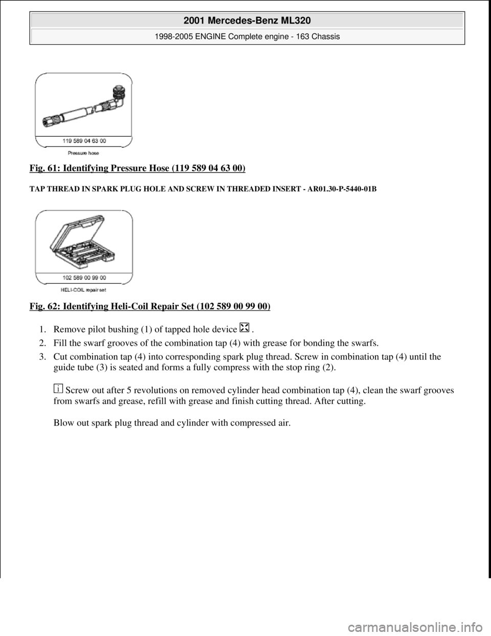 MERCEDES-BENZ ML500 1997  Complete Repair Manual Fig. 61: Identifying Pressure Hose (119 589 04 63 00) 
TAP THREAD IN SPARK PLUG HOLE AND SCRE W IN THREADED INSERT - AR01.30-P-5440-01B 
Fig. 62: Identifying Heli-Coil Repair Set (102 589 00 99 00)  
