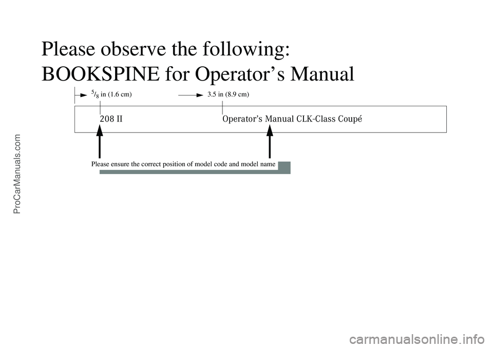 MERCEDES-BENZ CLK-CLASS 2003  Owners Manual Please observe the following:
BOOKSPINE for Operator’s Manual
5/8in (1.6 cm) 3.5 in (8.9 cm)208 II Operator’s Manual CLK-Class Coupé
Please ensure the correct position of model code and model nam