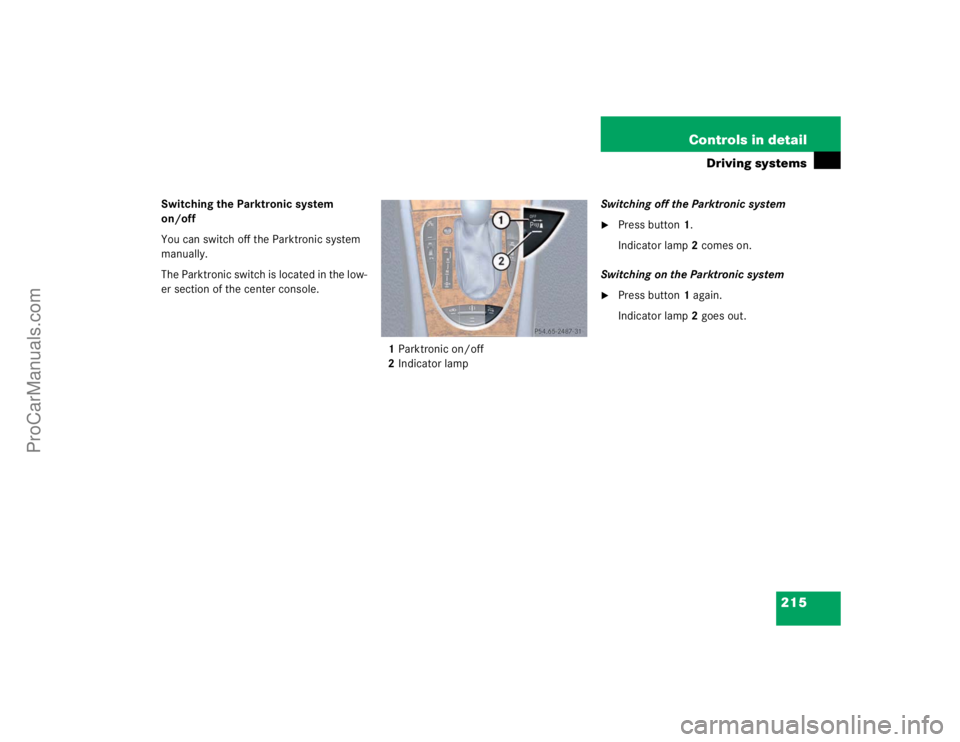 MERCEDES-BENZ E-CLASS 2003  Owners Manual 215 Controls in detail
Driving systems
Switching the Parktronic system 
on/off
You can switch off the Parktronic system 
manually.
The Parktronic switch is located in the low-
er section of the center