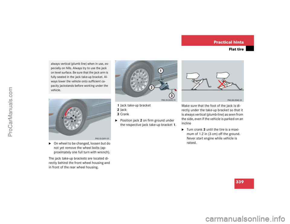 MERCEDES-BENZ E-CLASS 2003  Owners Manual 339 Practical hints
Flat tire

On whee l to b e c hang ed, l oose n but d o 
not yet remove the wheel bolts (ap-
proximately one full turn with wrench). 
The jack take-up brackets are located di-
rec