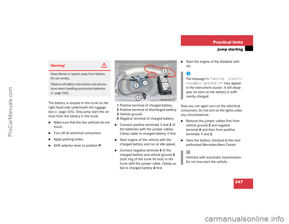 MERCEDES-BENZ E-CLASS 2003  Owners Manual 347 Practical hints
Jump starting
The battery is located in the trunk on the 
right hand side underneath the luggage 
box (
page 325). Only jump start the ve-
hicle from the battery in the trunk.

M