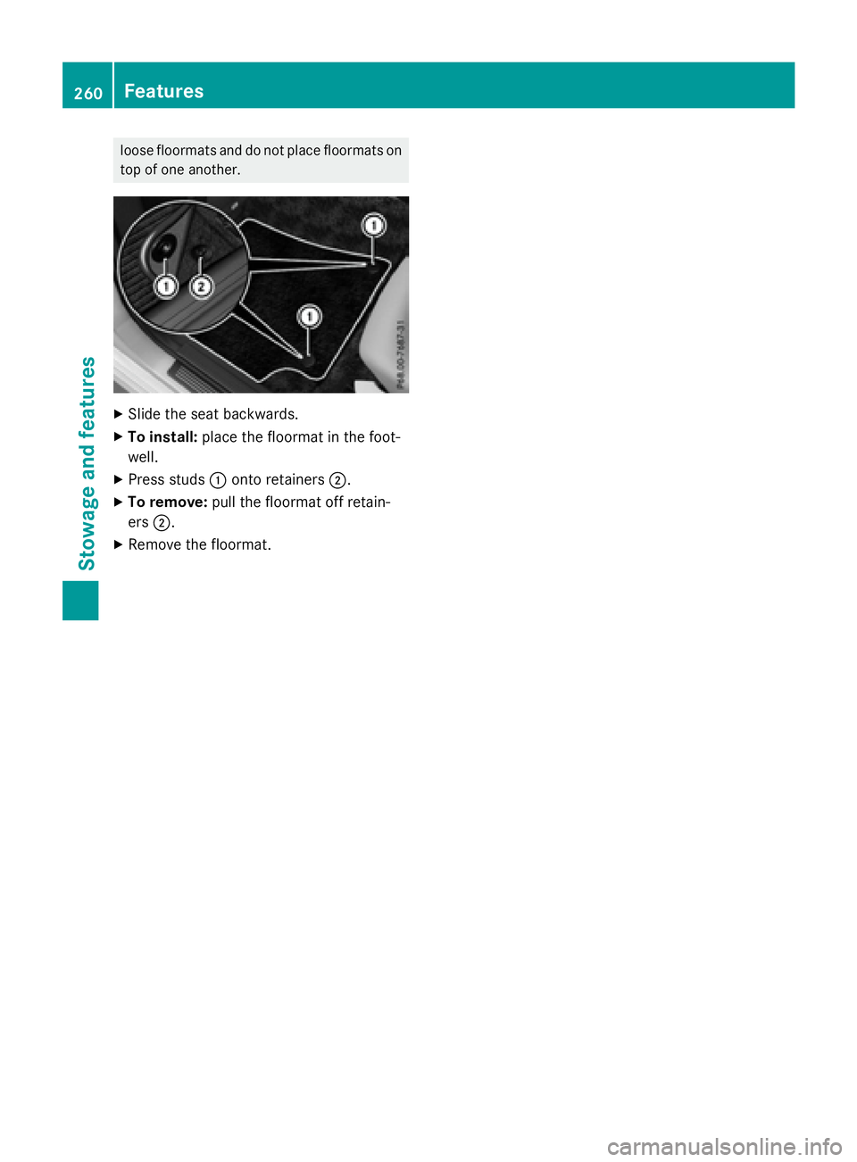 MERCEDES-BENZ E-SEDAN 2016  Owners Manual loose floormats and do not place floormats on
top of one another.
XSlide the seat backwards.
XTo install:place the floormat in the foot-
well.
XPress studs :onto retainers ;.
XTo remove:pull the floor