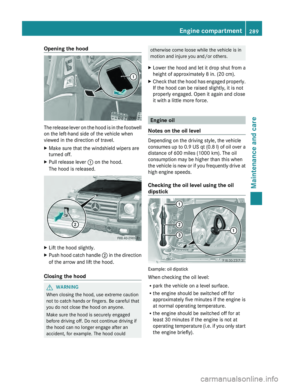MERCEDES-BENZ G-CLASS SUV 2013  Owners Manual Opening the hood
The release lever on the hood is in the footwell
on the left-hand side of the vehicle when
viewed in the direction of travel.
X
Make sure that the windshield wipers are
turned off.
X 