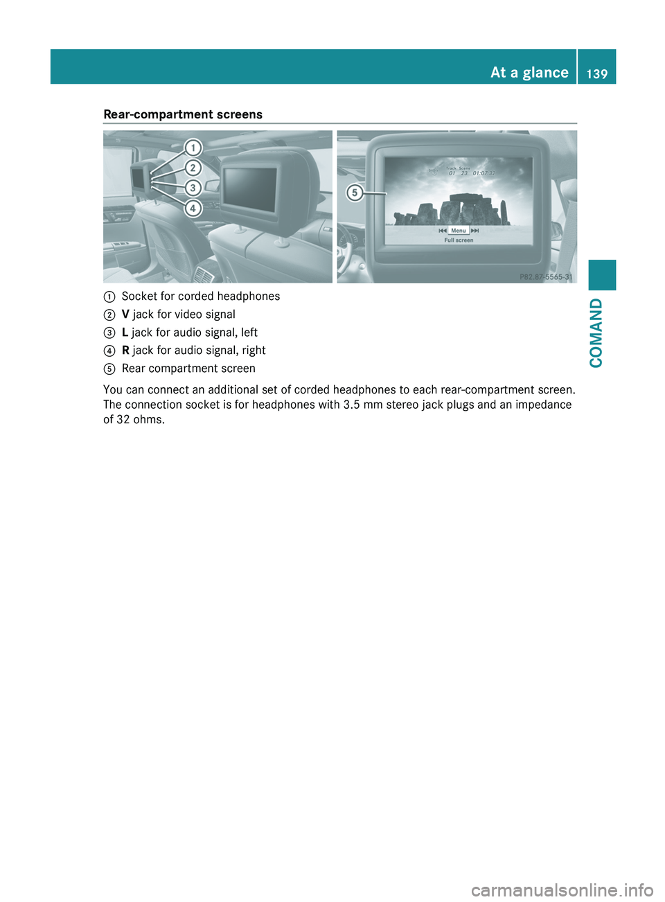 MERCEDES-BENZ S-CLASS SEDAN 2013  Owners Manual Rear-compartment screens
:
Socket for corded headphones
; V jack for video signal
= L jack for audio signal, left
? R jack for audio signal, right
A Rear compartment screen
You can connect an addition