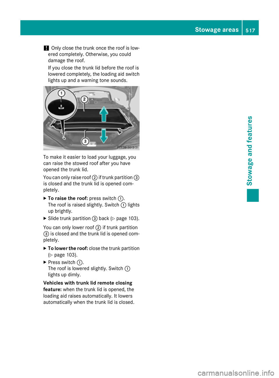 MERCEDES-BENZ SL-CLASS ROADSTER 2016  Owners Manual !Only close the trunk once the roof is low-
ered completely. Otherwise, you could
damage the roof.
If you close the trunk lid before the roof is
lowered completely, the loading aid switch
lights up an