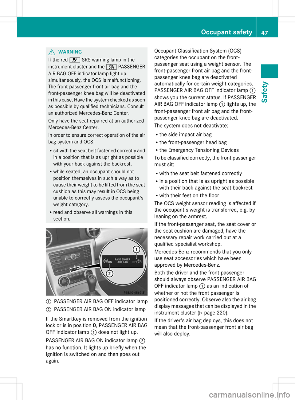 MERCEDES-BENZ SLK-CLASS ROADSTER 2014  Owners Manual G
WARNING
If the red 6SRS warning lamp in the
instrument cluster and the 4PASSENGER
AIR BAG OFF indicator lamp light up
simultaneously, the OCS is malfunctioning.
The front-passenger front air bag and