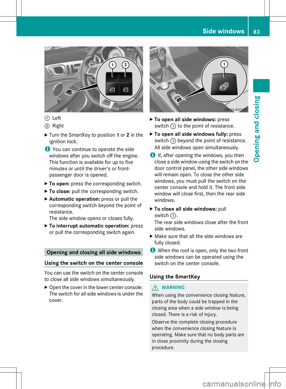 MERCEDES-BENZ SLK-CLASS ROADSTER 2014  Owners Manual :
Left
; Right
X Turn the SmartKey to position 1or 2in the
ignition lock.
i You can continue to operate the side
windows after you switch off the engine.
This function is available for up to five
minu