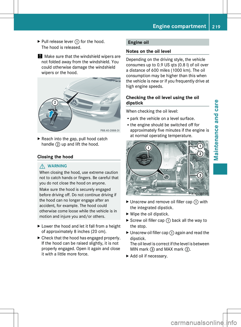 MERCEDES-BENZ SLS AMG COUPE 2012  Owners Manual XPull release lever : for the hood.
The hood is released.
!  Make sure that the windshield wipers are
not folded away from the windshield. You
could otherwise damage the windshield
wipers or the hood.