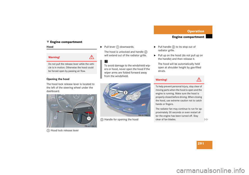 MERCEDES-BENZ C CLASS COUPE 2005 Owners Manual 291
Operation
Engine compartment
Engine compartment
Hood
Opening the hood
The hood lock release lever is located to
the left of the steering wheel under the
dashboard.
1 Hood lock release lever
MERCEDES-BENZ C CLASS COUPE 2005 Owners Manual 291
Operation
Engine compartment
Engine compartment
Hood
Opening the hood
The hood lock release lever is located to
the left of the steering wheel under the
dashboard.
1 Hood lock release lever
