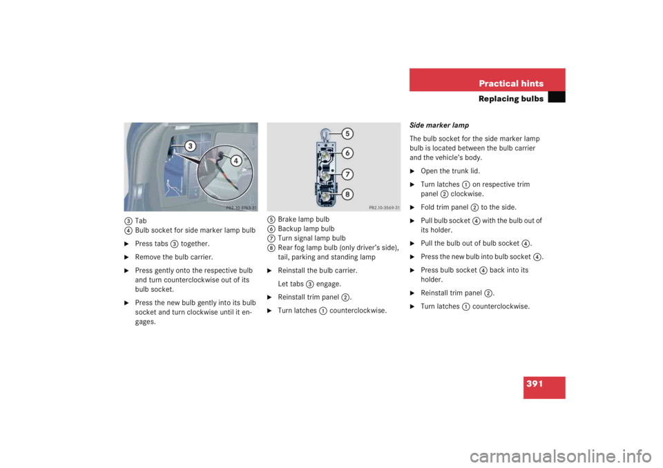 MERCEDES-BENZ C CLASS COUPE 2005  Owners Manual 391
Practical hints
Replacing bulbs
3
Tab
4 Bulb socket for side marker lamp bulb
Press tabs 3 together.

Remove the bulb carrier.

Press gently onto the respective bulb 
and turn counterclockwise 