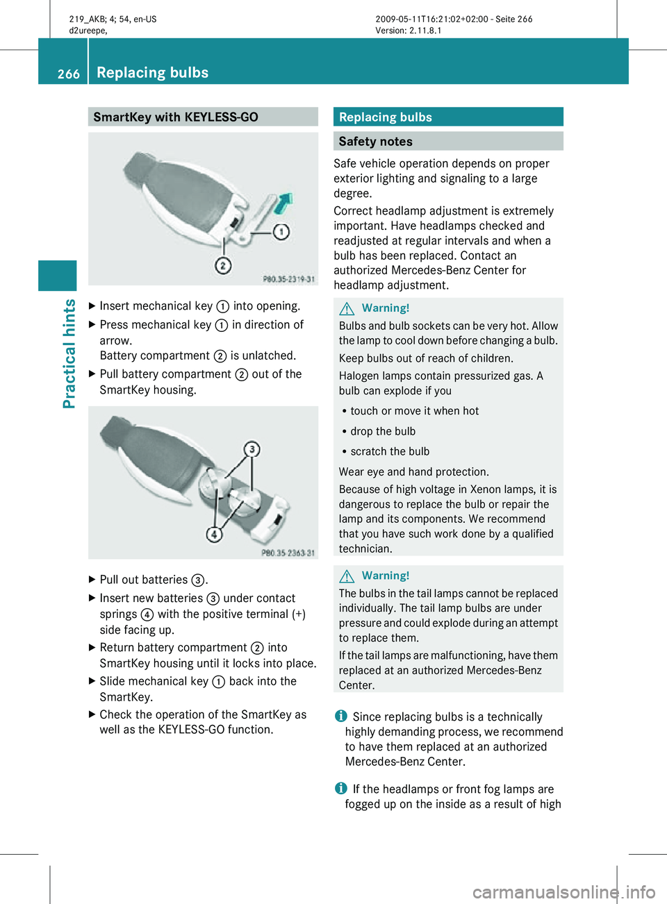 MERCEDES-BENZ CLS 2010 Owners Manual SmartKey with KEYLESS-GO
X
Insert mechanical key : into opening.
X Press mechanical key : in direction of
arrow.
Battery compartment ; is unlatched.
X Pull battery compartment ; out of the
SmartKey MERCEDES-BENZ CLS 2010 Owners Manual SmartKey with KEYLESS-GO
X
Insert mechanical key : into opening.
X Press mechanical key : in direction of
arrow.
Battery compartment ; is unlatched.
X Pull battery compartment ; out of the
SmartKey