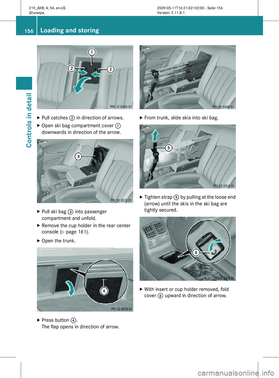 MERCEDES-BENZ CLS 2011  Owners Manual X
Pull catches  ; in direction of arrows.
X Open ski bag compartment cover  :
downwards in direction of the arrow. X
Pull ski bag  = into passenger
compartment and unfold.
X Remove the cup holder in t