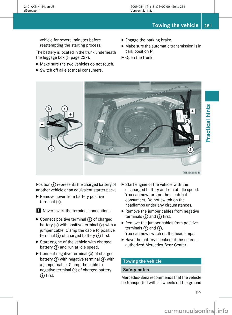 MERCEDES-BENZ CLS 2011 Owners Manual vehicle for several minutes before
reattempting the starting process.
The battery is located in the trunk underneath
the luggage box ( Y page 227).
X Make sure the two vehicles do not touch.
X Switch MERCEDES-BENZ CLS 2011 Owners Manual vehicle for several minutes before
reattempting the starting process.
The battery is located in the trunk underneath
the luggage box ( Y page 227).
X Make sure the two vehicles do not touch.
X Switch