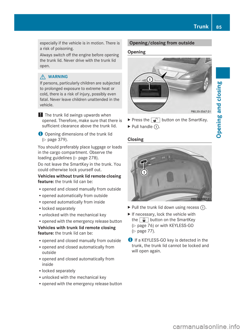 MERCEDES-BENZ CLS 2014  Owners Manual especially if the vehicle is in motion.There is
arisk of poisoning.
Always switch off the engine before opening
the trunk lid. Never drive with the trunk lid
open.
GWARNING
If persons, particularly ch