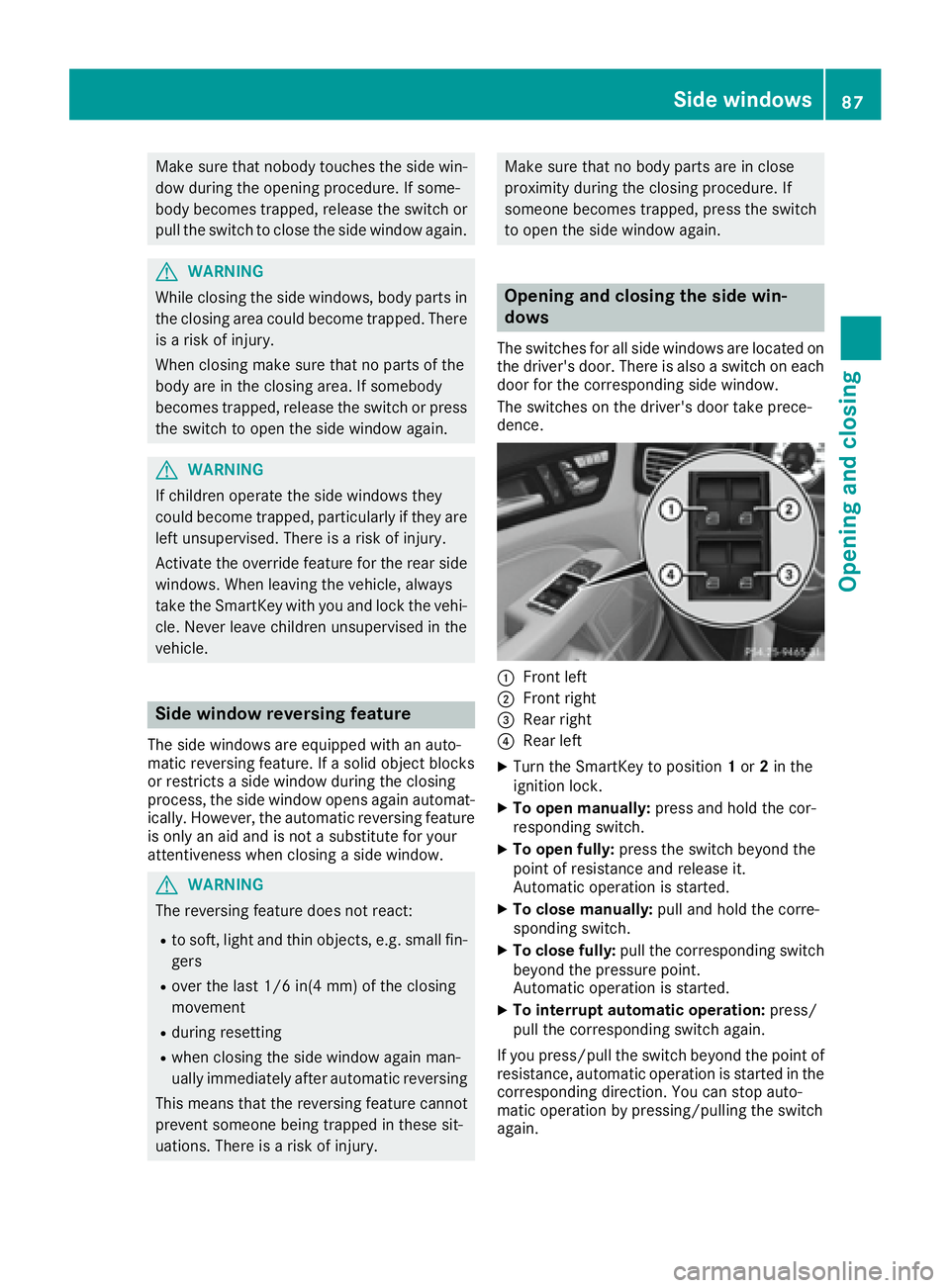 MERCEDES-BENZ CLS 2016  Owners Manual Make sure that nobody touches the side win-
dow during the opening procedure. If some-
body becomes trapped, release the switch or
pull the switch to close the side window again.
G WARNING
While closi